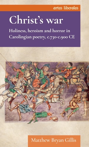 Christ's War - Holiness, Heroism and Horror in Carolingian Poetry, C. 730-C. 900 CE