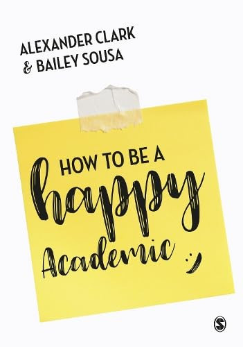 How to Be a Happy Academic A Guide to Being Effective in Research, Writing and Teaching