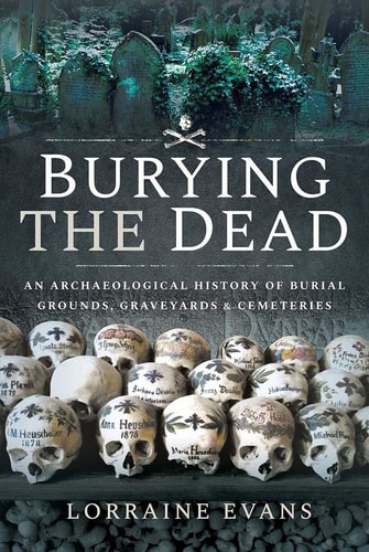 Burying the Dead An Archaeological History of Burial Grounds, Graveyards and Cemeteries