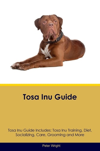 Tosa Inu Guide Tosa Inu Guide Includes: Tosa Inu Training, Diet, Socializing, Care, Grooming, Breeding and More