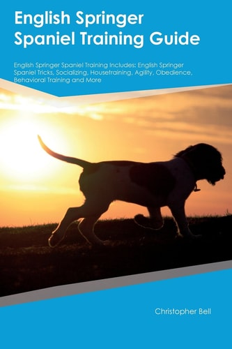 English Springer Spaniel Training Guide: English Springer Spaniel Training Includes Tricks, Socializing, Housetraining, Agility, Obedience, Behavioral Training and More