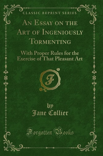 An Essay on the Art of Ingeniously Tormenting With Proper Rules for the Exercise of That Pleasant Art (Classic Reprint)