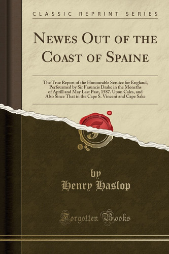 Newes Out of the Coast of Spaine The True Report of the Honourable Seruice for England, Perfourmed by Sir Frauncis Drake in the Moneths of Aprill and May Last Past, 1587. Upon Cales, and Also Since That in the Cape S. Vincent and Cape Sake