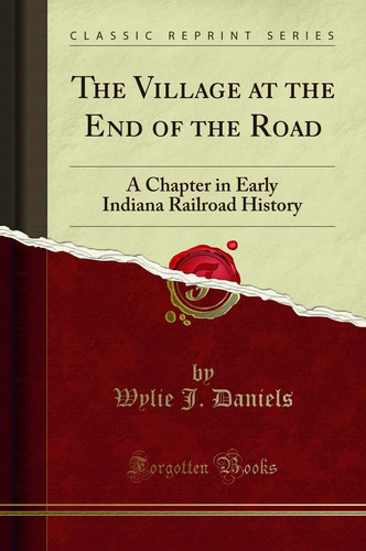 The Village at the End of the Road A Chapter in Early Indiana Railroad History (Classic Reprint)