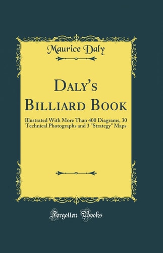 Daly's Billiard Book Illustrated with More Than 400 Diagrams, 30 Technical Photographs and 3 Strategy Maps (Classic Reprint)