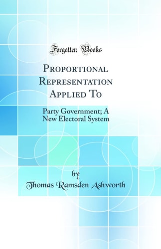 Proportional Representation Applied To Party Government; a New Electoral System (Classic Reprint)