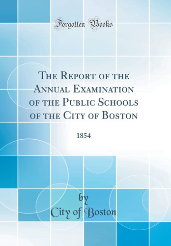 The Report of the Annual Examination of the Public Schools of the City of Boston 1854 (Classic Reprint)