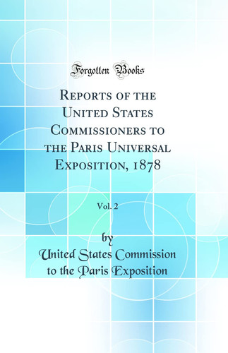 Reports of the United States Commissioners to the Paris Universal Exposition, 1878, Vol. 2 (Classic Reprint)