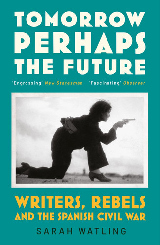 Tomorrow Perhaps the Future Following Writers and Rebels in the Spanish Civil War