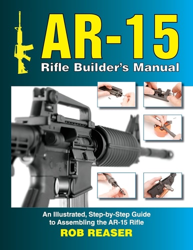 AR-15 Rifle Builder's Manual An Illustrated, Step-By-Step Guide to Assembling the AR-15 Rifle