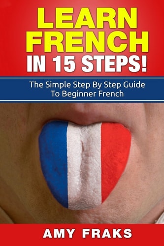 Learn French in 15 Steps: The Simple Step-by-Step Guide to Beginner French