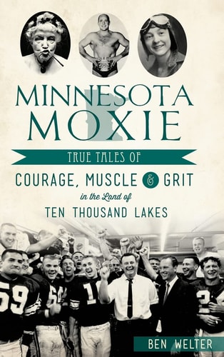 Minnesota Moxie True Tales of Courage, Muscle & Grit in the Land of Ten Thousand Lakes