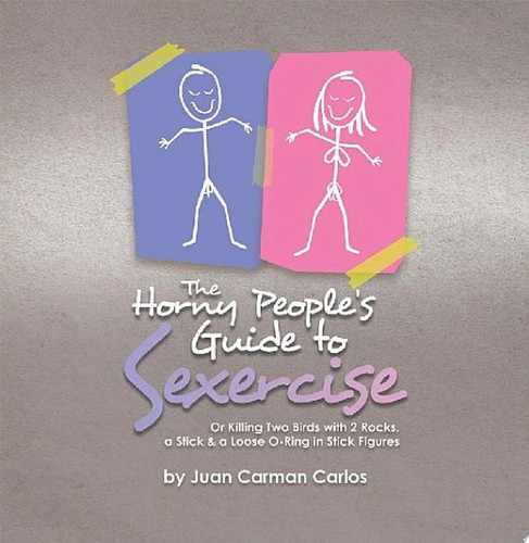 The Horny People’s Guide to Sexercise Or Killing Two Birds with 2 Rocks, a Stick & a Loose O-Ring in Stick Figures