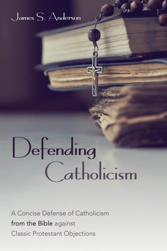 Defending Catholicism A Concise Defense of Catholicism from the Bible against Classic Protestant Objections