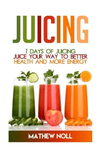 Juicing: 7 Days of Juicing Juice Your Way to Better Health and More Energy