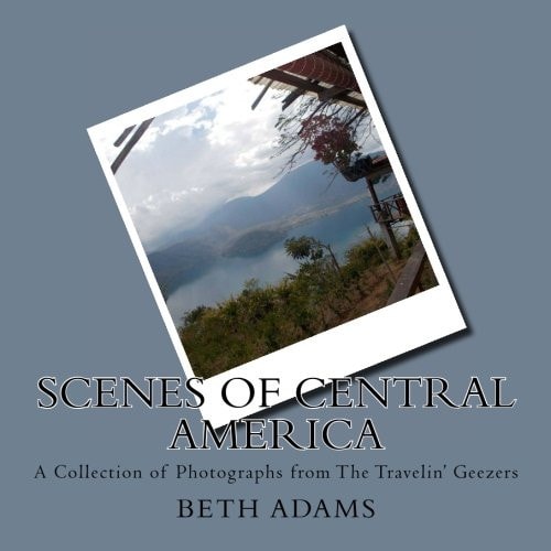Scenes of Central America A Collection of Photographs from the Travelin' Geezers