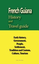 French Guiana History and Travel Guide Early History, Government, People, Settlement, Tradition and Custom, Culture, Tourism