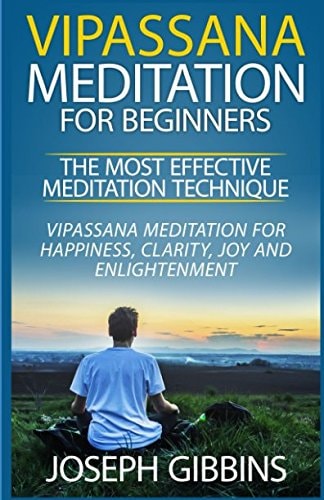 Vipassana Meditation for Beginners - the Most Effective Meditation Technique Vipassana Meditation for Happiness, Clarity, Joy and Enlightenment