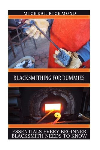 Blacksmithing for Dummies: Essentials Every Beginner Blacksmith Needs to Know (Blacksmith, How to Blacksmith, How to Blacksmithing, Metal Work, Knife Making, Bladesmith, Blacksmithing)