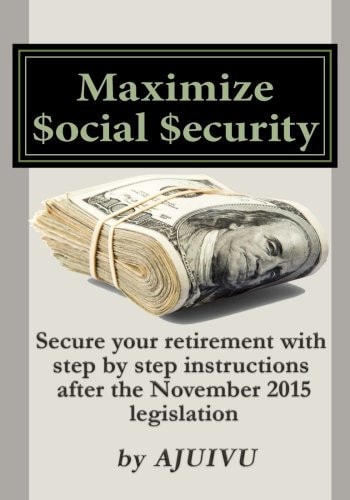 Maximize $ocial $ecurity Secure Your Retirement with Step-By-step Instructions After the November 2015 Legislation