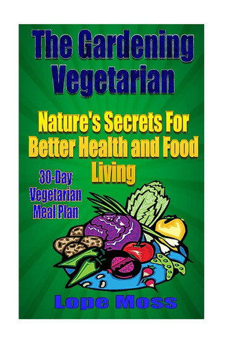 The Gardening Vegetarian Nature's Secrets for Better Health and Food Living