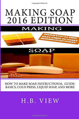 Making Soap 2016 Edition How to Make Soap, Instructional Guide: Basics, Cold Press, Liquid Soap, and More