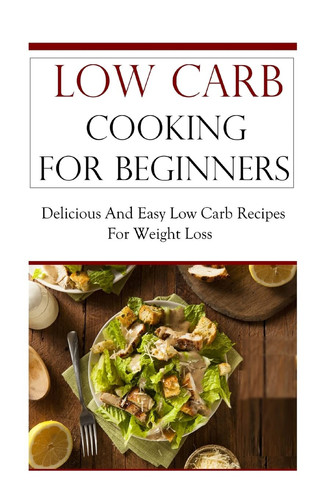 Low Carb Cooking for Beginners Delicious and Easy Low Carb Recipes for Weight Loss