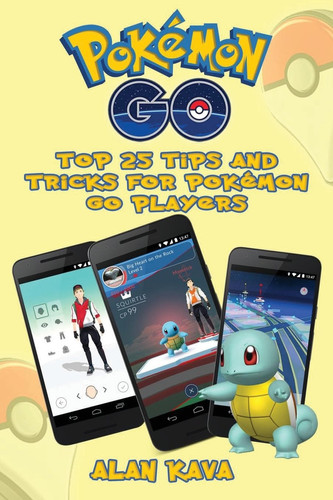 Pokémon Go: Top 25 Tips and Tricks for Pokémon Go Players Great Pokemon Go Hints and Strategies for Advanced Players