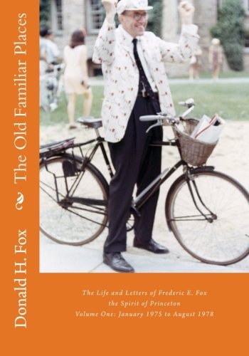 The Old Familiar Places The Life and Letters of Frederic E. Fox, the Spirit of Princeton, Volume One