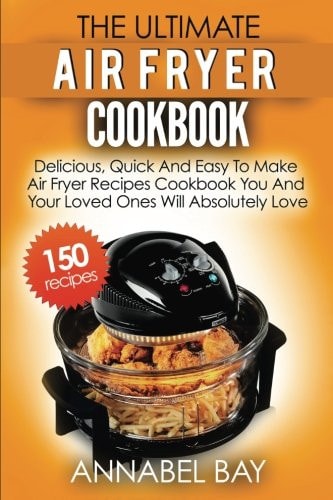 Air Fryer Cookbook 150 Delicious, Quick and Easy to Make Air Fryer Recipes Cookbook You and Your Loved Ones Will Absolutely Love