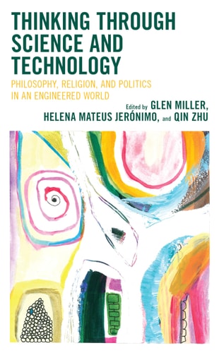 Thinking Through Science and Technology Philosophy, Religion, and Politics in an Engineered World
