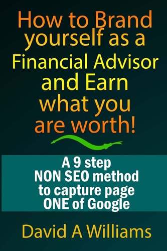 How to Brand Yourself As a Financial Advisor and Earn What You Are Worth! A 9 Step NON SEO Method to Capture Page ONE of Google