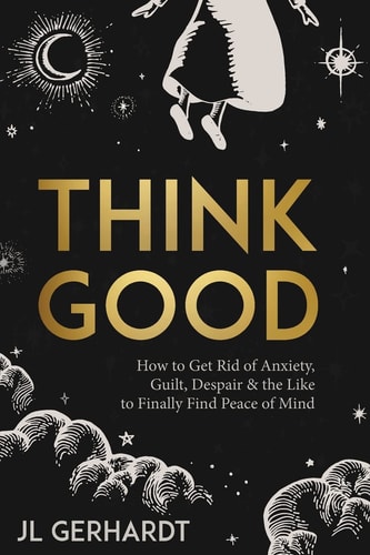 Think Good How to Get Rid of Anxiety, Guilt, Despair & the Like to Finally Find Peace of Mind