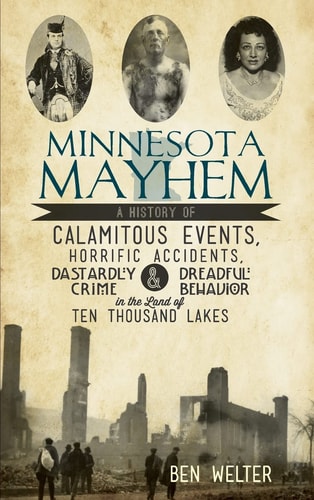 Minnesota Mayhem A History of Calamitous Events, Horrific Accidents, Dastardly Crime & Dreadful Behavior in the Land of Ten Thousand La