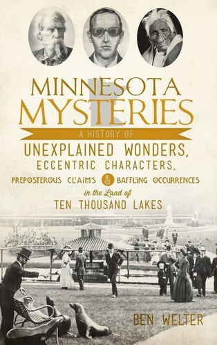 Minnesota Mysteries A History of Unexplained Wonders, Eccentric Characters, Preposterous Claims and Baffling Occurrences in the Land of Te