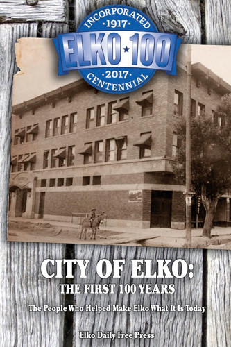 City of Elko The First 100 Years: The People Who Helped Make Elko What It Is Today