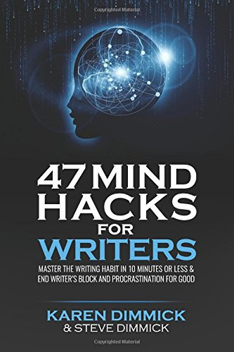 47 Mind Hacks for Writers Master the Writing Habit in 10 Minutes Or Less and End Writer's Block and Procrastination for Good