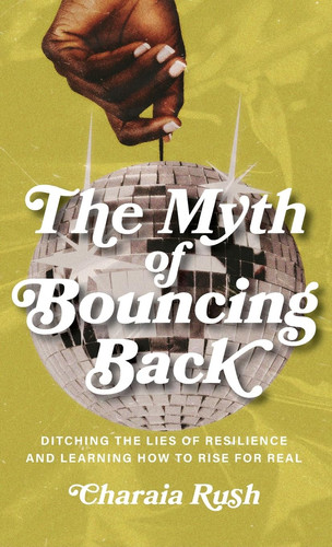 The Myth of Bouncing Back: Ditching the Lies of Resilience and Learning How to Rise for Real