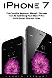 IPhone 7 The Complete Beginners Manual - Discover How to Start Using Your IPhone7 Plus Little-Known Tips and Tricks!