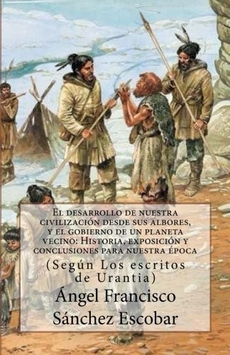 El Desarrollo de Nuestra Civilización Desde Sus Albores, y el Gobierno de un Planeta Vecino: Historia, Exposición y Conclusiones para Nuestra época (Según Los Escritos de Urantia)