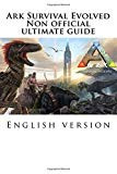 Ark Survival Evolved : Non Official Ultimate Guide English Version