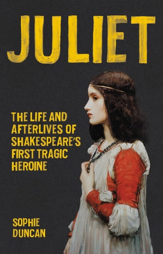 Juliet The Life and Afterlives of Shakespeare's First Tragic Heroine