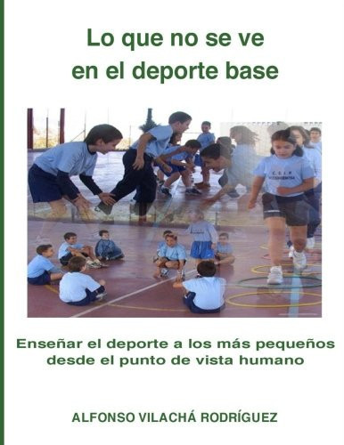 Lo Que No Se Vé en el Deporte Base Enseñar el Deporte a Los Más Pequeños Desde el Punto de Vista Humano