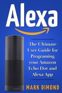 Alexa The Ultimate User Guide for Programming Your Amazon Echo Dot and Alexa Ap