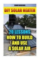 DIY Solar Heater: 20 Lessons How to Build and Use a Solar Air Heater (Energy Independence, Lower Bills and Off Grid Living)