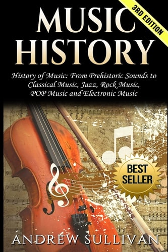 History of Music: From Prehistoric Sounds to Classical Music, Jazz, Rock Music, Pop Music and Electronic Music