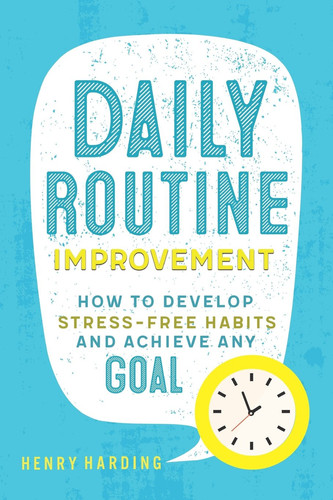 Daily Routine Improvement How to Develop Stress-Free Habits and Achieve Any Goal