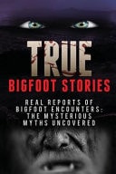 True Bigfoot Stories Real Reports of Bigfoot Encounters: The Mysterious Myths Uncovered