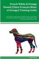 French White & Orange Hound (Chien Francais Blanc Et Orange) Training Guide French White & Orange Hound Training Book Features French White & Orange Hound Housetraining, Obedience Training, Agility Training, Behavioral Training, Tricks and More