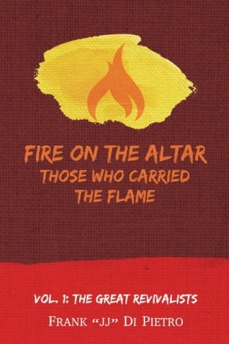 Fire on the Altar: Those Who Carried the Flame Vol. 1: the Great Revivalists